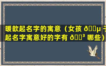 暖歆起名字的寓意（女孩 🌵 子起名字寓意好的字有 🐳 哪些）